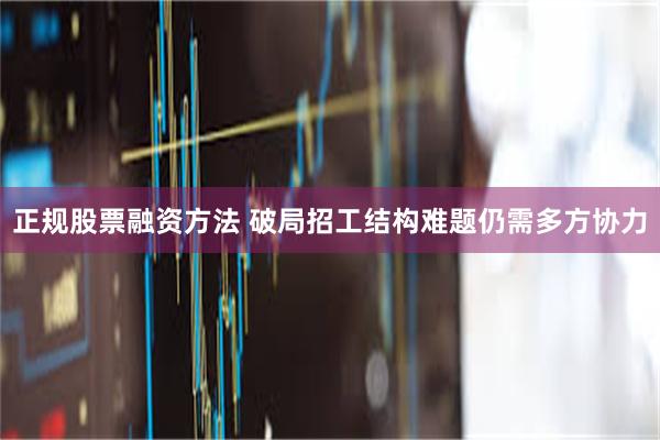 正规股票融资方法 破局招工结构难题仍需多方协力