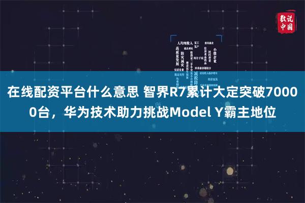 在线配资平台什么意思 智界R7累计大定突破70000台，华为技术助力挑战Model Y霸主地位