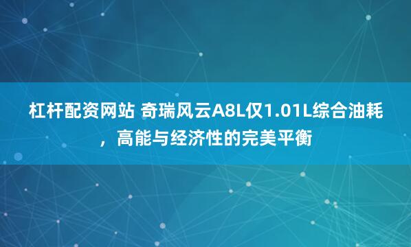 杠杆配资网站 奇瑞风云A8L仅1.01L综合油耗，高能与经济性的完美平衡