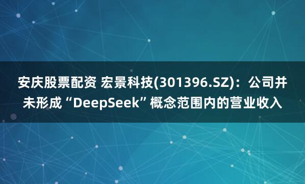 安庆股票配资 宏景科技(301396.SZ)：公司并未形成“DeepSeek”概念范围内的营业收入