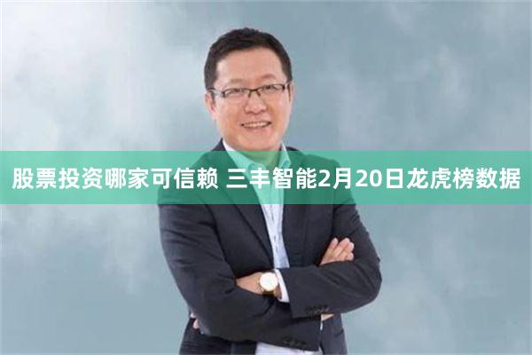 股票投资哪家可信赖 三丰智能2月20日龙虎榜数据