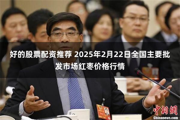 好的股票配资推荐 2025年2月22日全国主要批发市场红枣价格行情