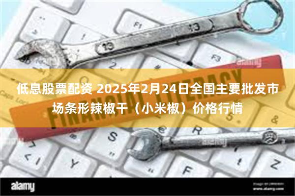 低息股票配资 2025年2月24日全国主要批发市场条形辣椒干（小米椒）价格行情