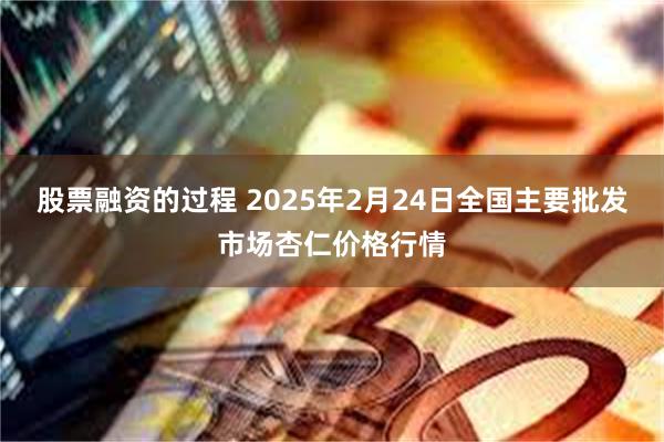 股票融资的过程 2025年2月24日全国主要批发市场杏仁价格行情