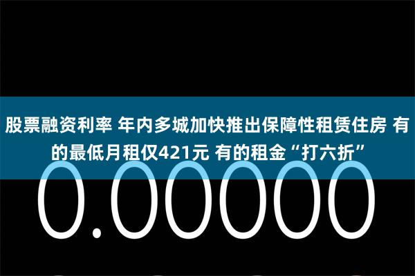 股票融资利率 年内多城加快推出保障性租赁住房 有的最低月租仅421元 有的租金“打六折”