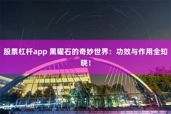 股票杠杆app 黑曜石的奇妙世界：功效与作用全知晓！