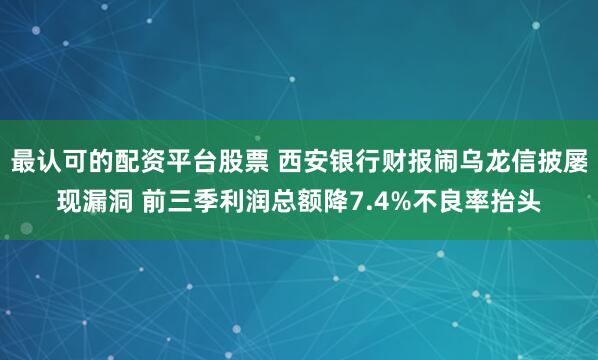 最认可的配资平台股票 西安银行财报闹乌龙信披屡现漏洞 前三季利润总额降7.4%不良率抬头