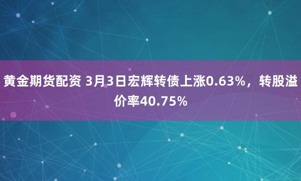 黄金期货配资 3月3日宏辉转债上涨0.63%，转股溢价率40.75%