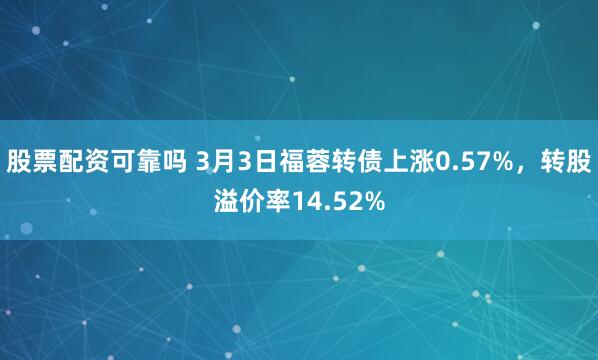 股票配资可靠吗 3月3日福蓉转债上涨0.57%，转股溢价率14.52%