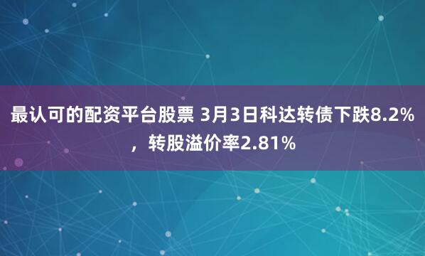 最认可的配资平台股票 3月3日科达转债下跌8.2%，转股溢价率2.81%