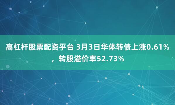 高杠杆股票配资平台 3月3日华体转债上涨0.61%，转股溢价率52.73%