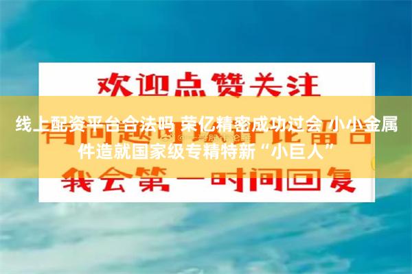 线上配资平台合法吗 荣亿精密成功过会 小小金属件造就国家级专精特新“小巨人”