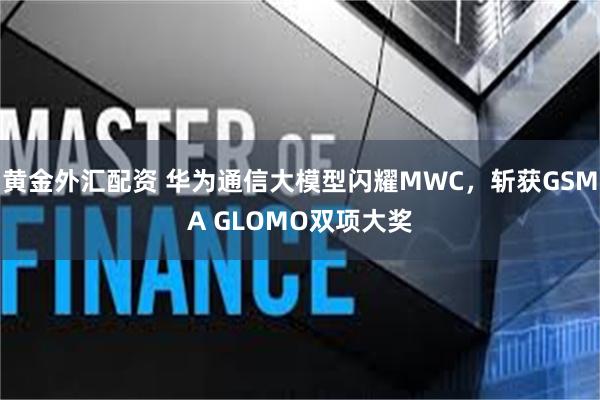 黄金外汇配资 华为通信大模型闪耀MWC，斩获GSMA GLOMO双项大奖