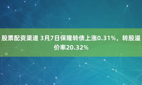 股票配资渠道 3月7日保隆转债上涨0.31%，转股溢价率20.32%