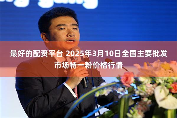 最好的配资平台 2025年3月10日全国主要批发市场特一粉价格行情