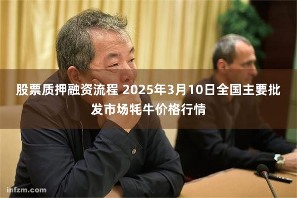 股票质押融资流程 2025年3月10日全国主要批发市场牦牛价格行情