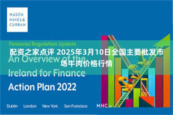 配资之家点评 2025年3月10日全国主要批发市场牛肉价格行情