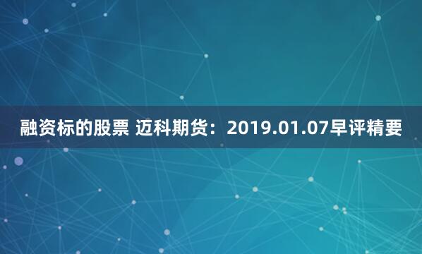 融资标的股票 迈科期货：2019.01.07早评精要