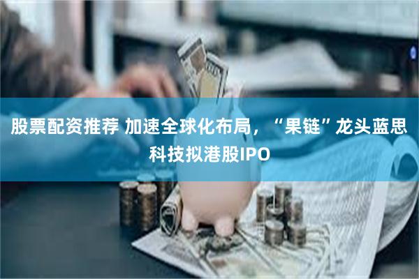 股票配资推荐 加速全球化布局，“果链”龙头蓝思科技拟港股IPO