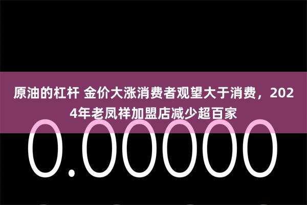 原油的杠杆 金价大涨消费者观望大于消费，2024年老凤祥加盟店减少超百家