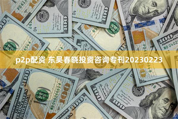 p2p配资 东吴春晓投资咨询专刊20230223