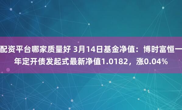 配资平台哪家质量好 3月14日基金净值：博时富恒一年定开债发起式最新净值1.0182，涨0.04%