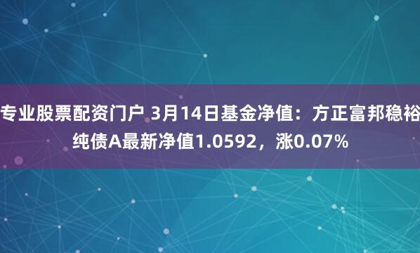 专业股票配资门户 3月14日基金净值：方正富邦稳裕纯债A最新净值1.0592，涨0.07%