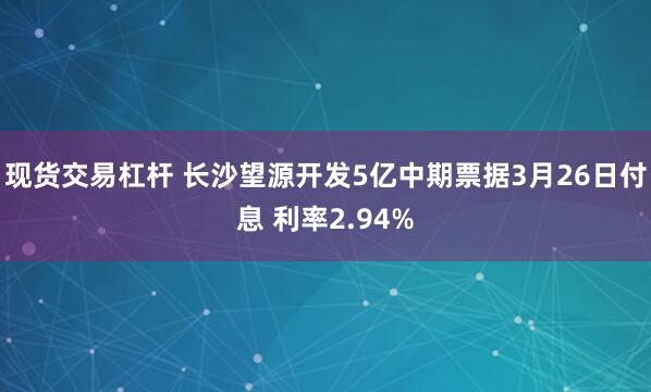 现货交易杠杆 长沙望源开发5亿中期票据3月26日付息 利率2.94%