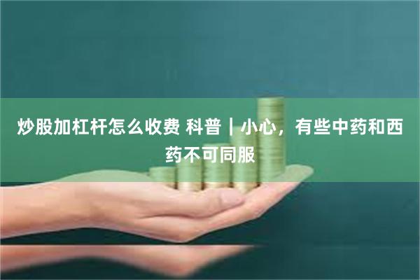 炒股加杠杆怎么收费 科普｜小心，有些中药和西药不可同服